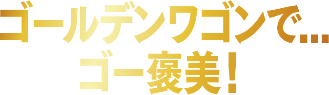 ゴールデンワゴンで...ゴー褒美！