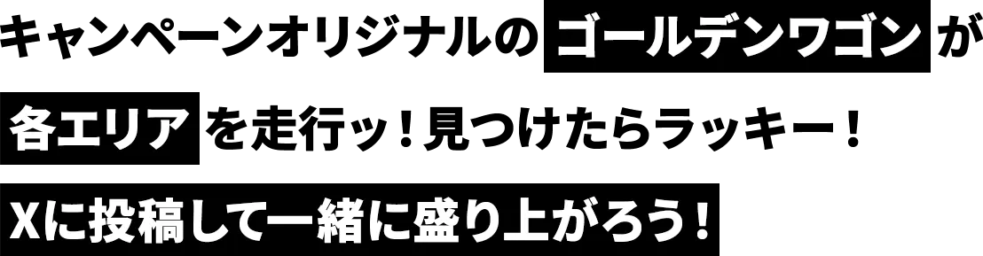 キャンペーンオリジナルのゴールデンワゴンが各エリアを走行ッ　見つけたらラッキー　Xに投稿して一緒に盛り上がろう