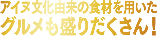 アイヌ文化由来の食材を用いたグルメも盛りだくさん！